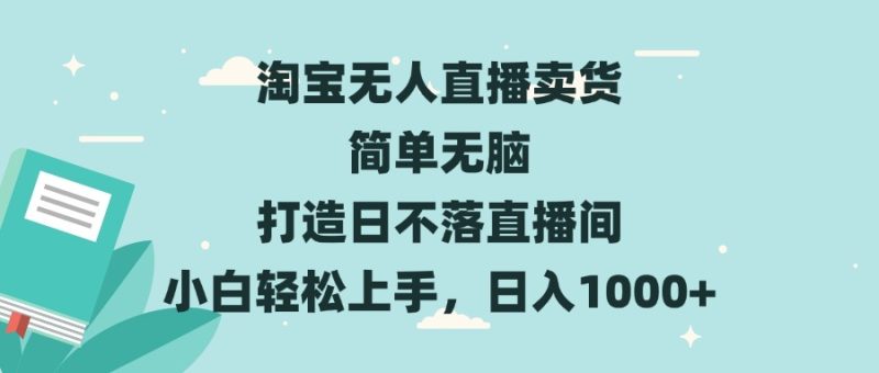 淘宝无人直播卖货 简单无脑 打造日不落直播间 小白轻松上手，日入1000+-云创智库