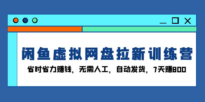 闲鱼虚拟网盘拉新训练营：省时省力赚钱，无需人工，自动发货，7天赚800-云创智库