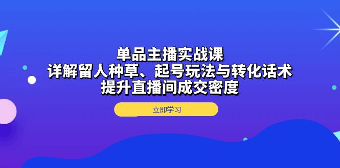 单品主播实战课：详解留人种草、起号玩法与转化话术，提升直播间成交密度-云创智库