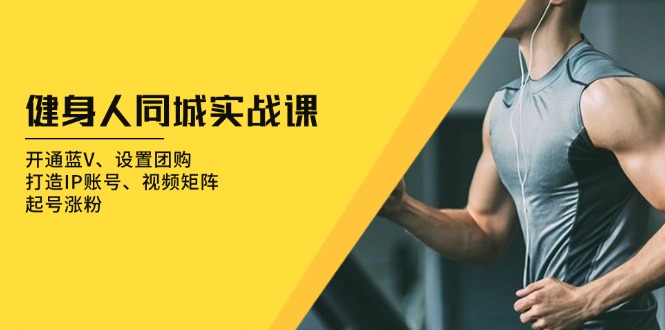 健身人 同城实战课：开通蓝V、设置团购、打造IP账号、视频矩阵、起号涨粉-云创智库