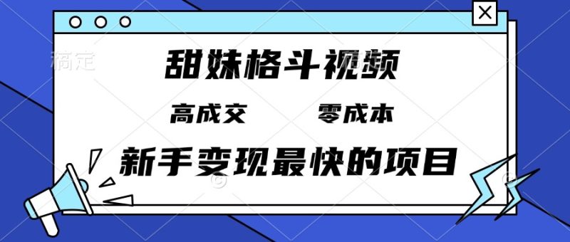 甜妹格斗视频，高成交零成本，，谁发谁火，新手变现最快的项目，日入3000+-云创智库