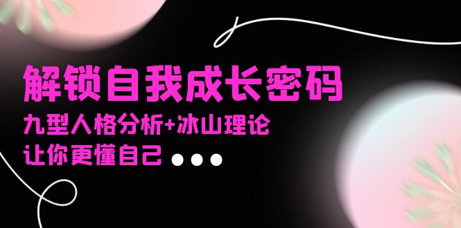 某社群课程，解锁自我成长密码，九型人格分析+冰山理论，让你更懂自己-云创智库