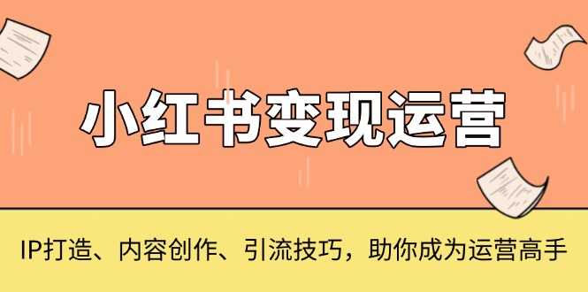 小红书变现运营，IP打造、内容创作、引流技巧，助你成为运营高手-云创智库
