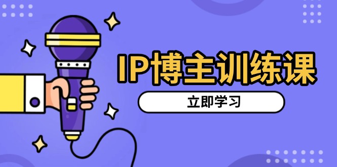 IP博主训练课，定位账号，推荐热门赛道，搭建涨粉架构，拍出更吸粉视频-云创智库