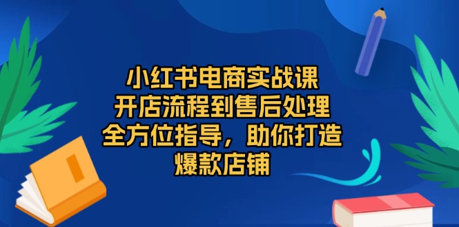 小红书电商实战课，开店流程到售后处理，全方位指导，助你打造爆款店铺-云创智库