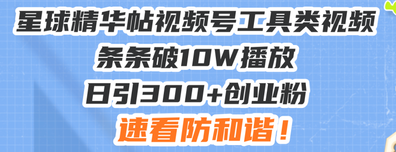 星球精华帖视频号工具类视频条条破10W播放日引300+创业粉，速看防和谐！-云创智库