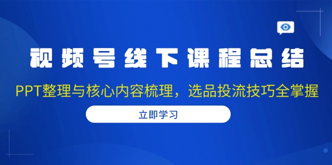 视频号线下课程总结：PPT整理与核心内容梳理，选品投流技巧全掌握-云创智库