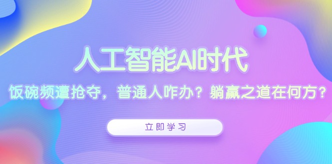 人工智能AI时代，饭碗频遭抢夺，普通人咋办？躺赢之道在何方？-云创智库