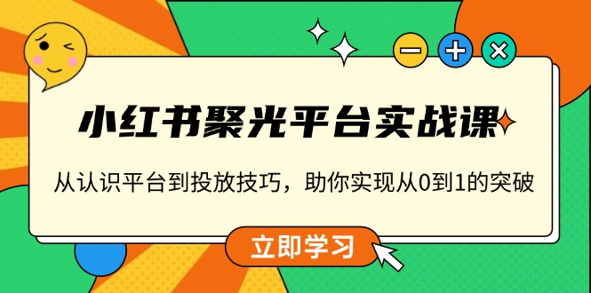 小红书 聚光平台实战课，从认识平台到投放技巧，助你实现从0到1的突破-云创智库