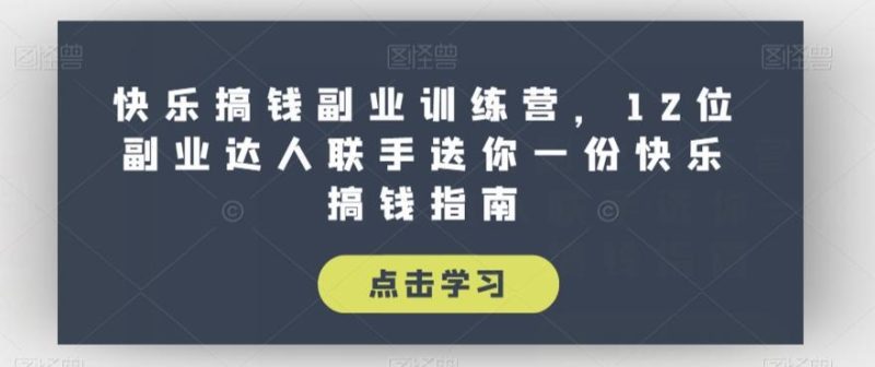 快乐搞钱副业训练营，12位副业达人联手送你一份快乐搞钱指南-云创智库