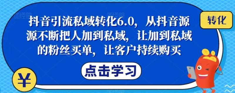 抖音引流私域转化6.0，从抖音源源不断把人加到私域，让加到私域的粉丝买单，让客户持续购买-云创智库