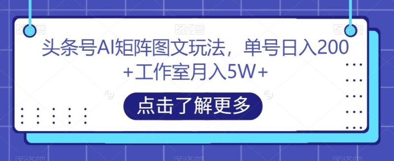 头条号AI矩阵图文玩法，单号日入200+工作室月入5W+【揭秘】-云创智库