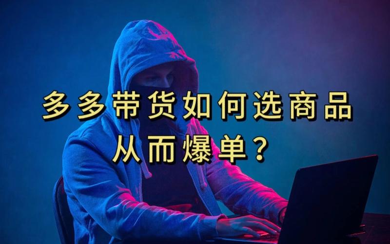 多多视频带货选什么商品链接才能爆单，10分钟教会你，爆单不是浮云【揭秘】-云创智库