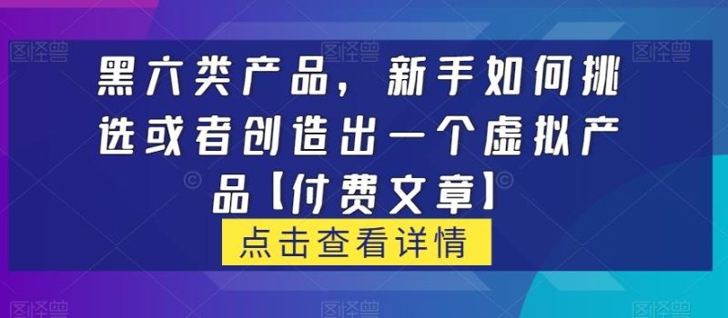 黑六类虚拟产品，新手如何挑选或者创造出一个虚拟产品【付费文章】-云创智库