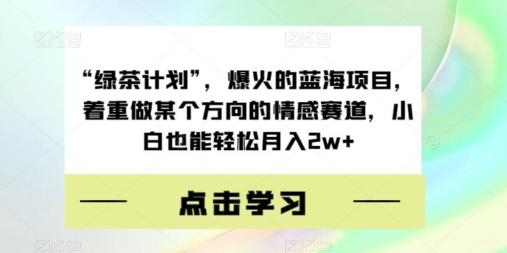 “绿茶计划”，爆火的蓝海项目，着重做某个方向的情感赛道，小白也能轻松月入2w+【揭秘】-云创智库