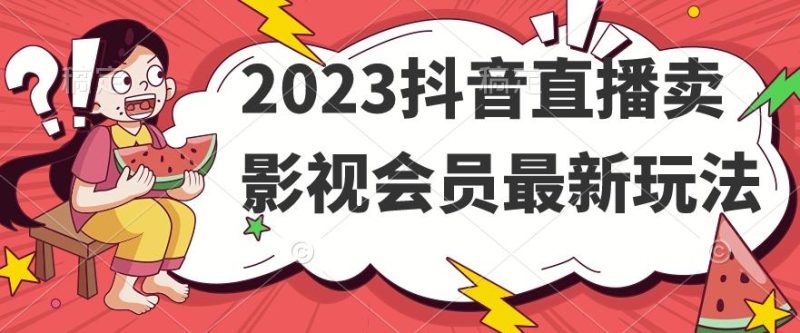 2023抖音直播卖影视会员最新玩法-云创智库