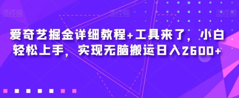 爱奇艺掘金详细教程+工具来了，小白轻松上手，实现无脑搬运日入2600+-云创智库