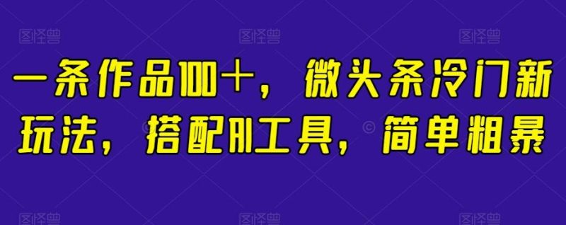 一条作品100＋，微头条冷门新玩法，搭配AI工具，简单粗暴【揭秘】-云创智库