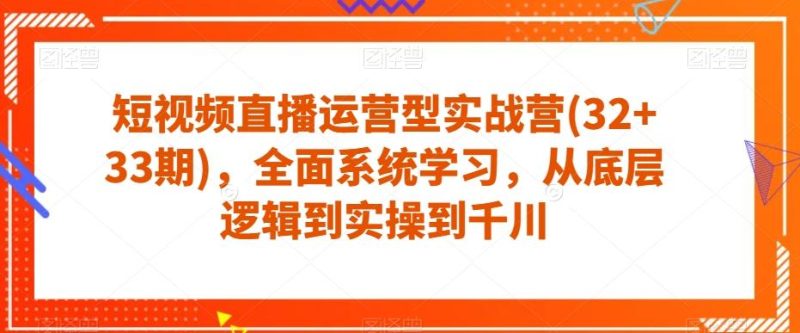 短视频直播运营型实战营(32+33期)，全面系统学习，从底层逻辑到实操到千川-云创智库