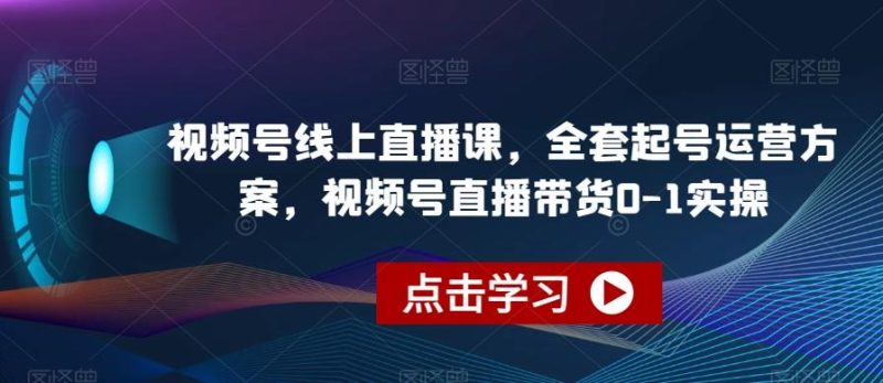 视频号线上直播课，全套起号运营方案，视频号直播带货0-1实操-云创智库