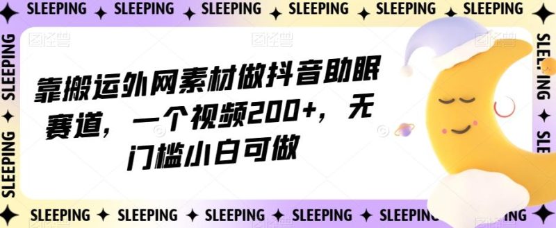 靠搬运外网素材做抖音助眠赛道，一个视频200+，无门槛小白可做【揭秘】-云创智库