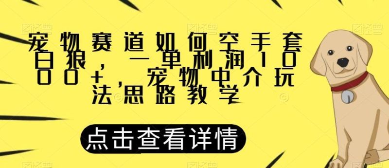 宠物赛道如何空手套白狼，一单利润1000+，宠物中介玩法思路教学【揭秘】-云创智库