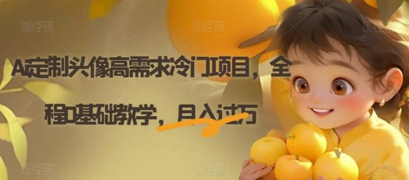 Ai定制头像高需求冷门项目，全程0基础教学，月入过万【揭秘】-云创智库