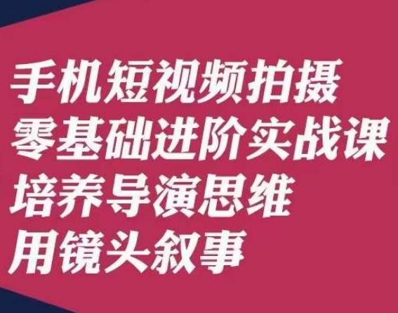 手机短视频拍摄零基础进阶实战课，培养导演思维用镜头叙事唐先生-云创智库