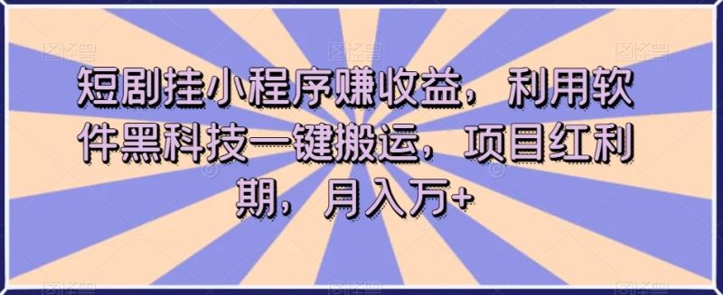 短剧挂小程序赚收益，利用软件黑科技一键搬运，项目红利期，月入万+【揭秘】-云创智库