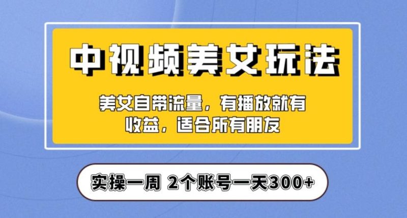 实操一天300+，中视频美女号项目拆解，保姆级教程助力你快速成单！【揭秘】-云创智库