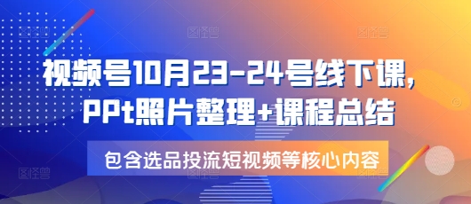 视频号10月23-24号线下课，PPt照片整理+课程总结，包含选品投流短视频等核心内容-云创智库