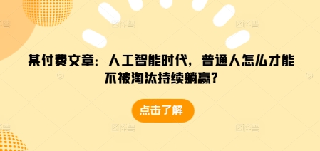 某付费文章：人工智能时代，普通人怎么才能不被淘汰持续躺赢?-云创智库