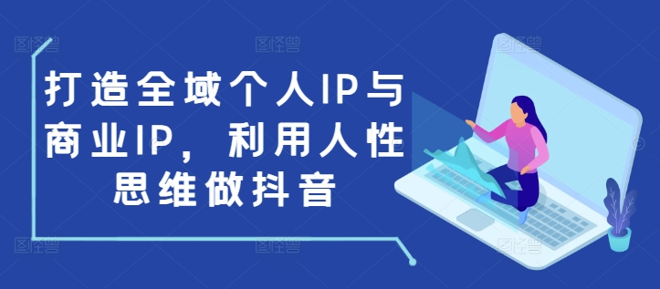 打造全域个人IP与商业IP，利用人性思维做抖音-云创智库