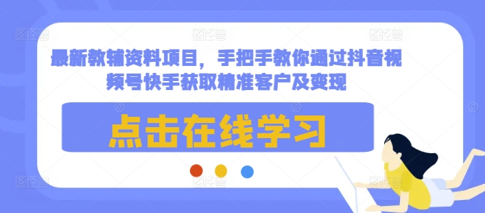 最新教辅资料项目，手把手教你通过抖音视频号快手获取精准客户及变现-云创智库