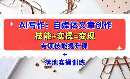 AI写作：自媒体文章创作全方位教学课，技能提升+实操训练-云创智库