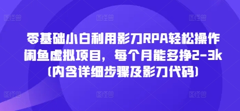 零基础小白利用影刀RPA轻松操作闲鱼虚拟项目，每个月能多挣2-3k(内含详细步骤及影刀代码)-云创智库