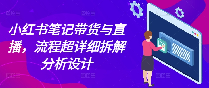 小红书笔记带货与直播，流程超详细拆解分析设计-云创智库