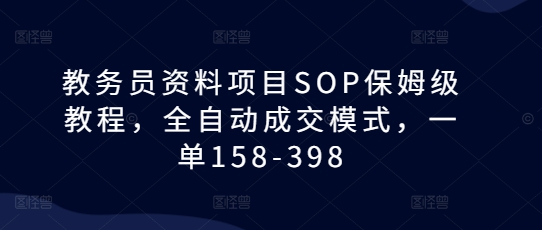 教务员资料项目SOP保姆级教程，全自动成交模式，一单158-398-云创智库