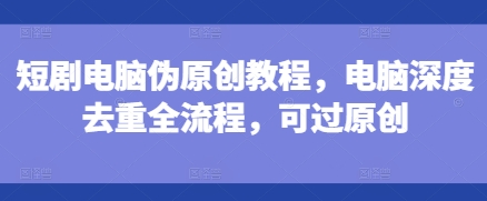 短剧电脑伪原创教程，电脑深度去重全流程，可过原创-云创智库