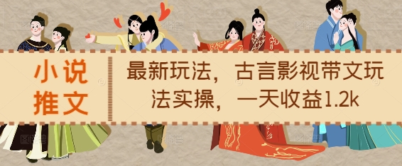 小说推文最新玩法，古言影视带文玩法实操，一天收益1.2k-云创智库