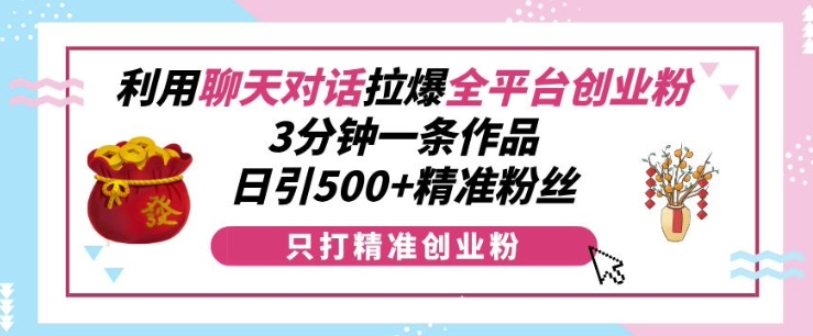 利用聊天对话拉爆全平台创业粉，3分钟一条作品，日引500+精准粉丝-云创智库