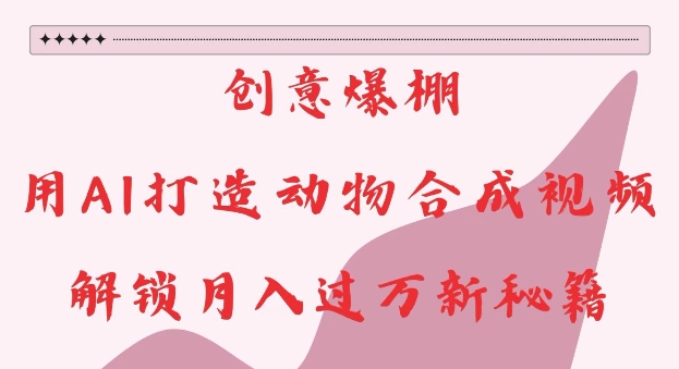 创意爆棚，用AI打造动物合成视频，解锁月入过W新秘籍【揭秘】-云创智库