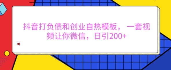 抖音打负债和创业自热模板， 一套视频让你微信，日引200+【揭秘】-云创智库