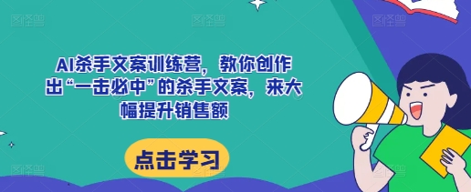 AI杀手文案训练营，教你创作出“一击必中”的杀手文案，来大幅提升销售额-云创智库