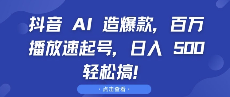 抖音 AI 造爆款，百万播放速起号，日入5张 轻松搞【揭秘】-云创智库