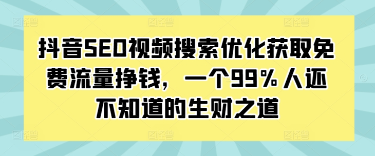 抖音SEO视频搜索优化获取免费流量挣钱，一个99%人还不知道的生财之道-云创智库