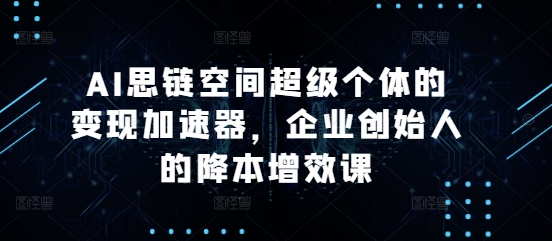 AI思链空间超级个体的变现加速器，企业创始人的降本增效课-云创智库