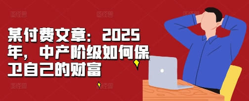 某付费文章：2025年，中产阶级如何保卫自己的财富-云创智库