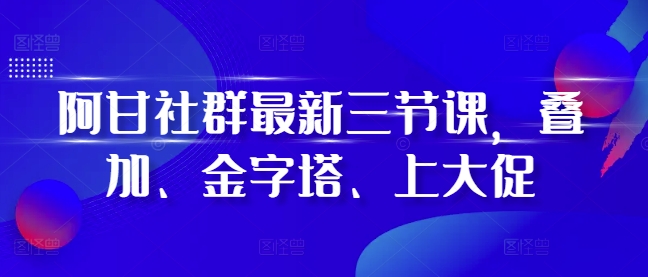 阿甘社群最新三节课，叠加、金字塔、上大促-云创智库