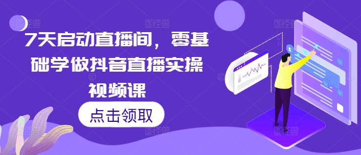 7天启动直播间，零基础学做抖音直播实操视频课-云创智库